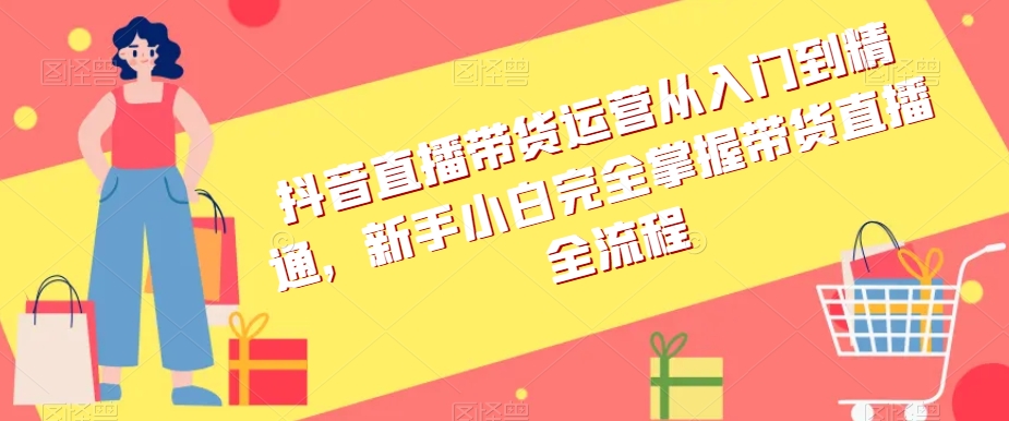 抖音直播带货运营从入门到精通，新手小白完全掌握带货直播全流程_微雨项目网