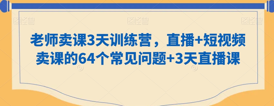 老师卖课3天训练营，直播+短视频卖课的64个常见问题+3天直播课_微雨项目网