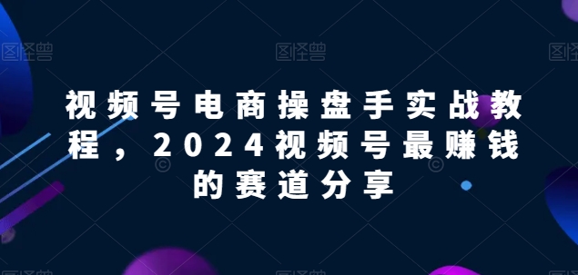 视频号电商实战教程，2024视频号最赚钱的赛道分享_微雨项目网
