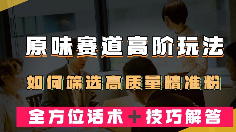 短视频原味赛道高阶玩法，如何筛选高质量精准粉？全方位话术＋技巧解答【揭秘】_微雨项目网