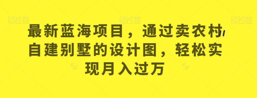 最新蓝海项目，通过卖农村自建别墅的设计图，轻松实现月入过万【揭秘】_微雨项目网