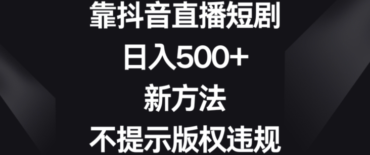 靠抖音直播短剧，日入500+，新方法、不提示版权违规【揭秘】_微雨项目网