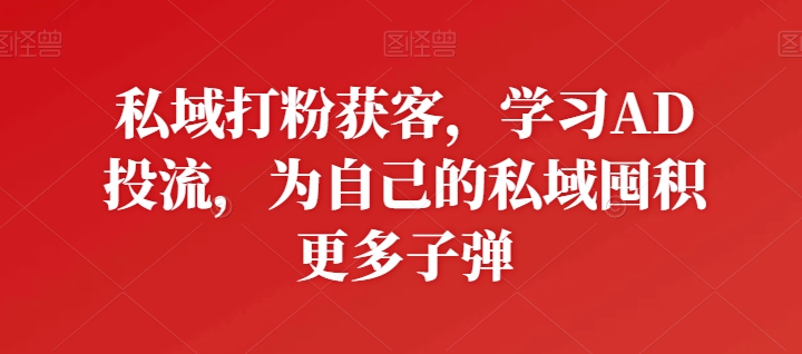 私域打粉获客，学习AD投流，为自己的私域囤积更多子弹_微雨项目网