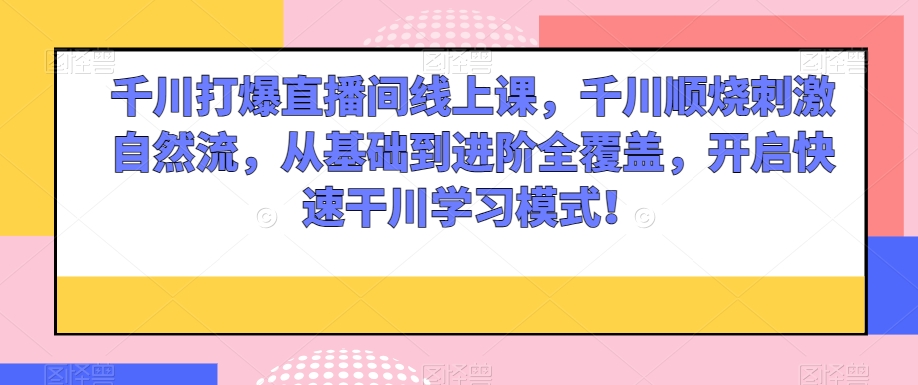 千川打爆直播间线上课，千川顺烧刺激自然流，从基础到进阶全覆盖，开启快速干川学习模式！_微雨项目网