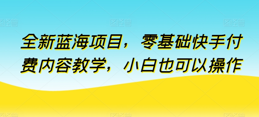 全新蓝海项目，零基础快手付费内容教学，小白也可以操作【揭秘】_微雨项目网
