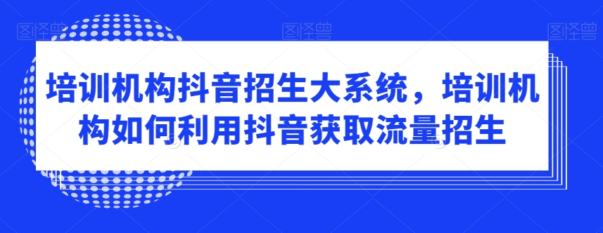 培训机构抖音招生大系统，培训机构如何利用抖音获取流量招生_微雨项目网