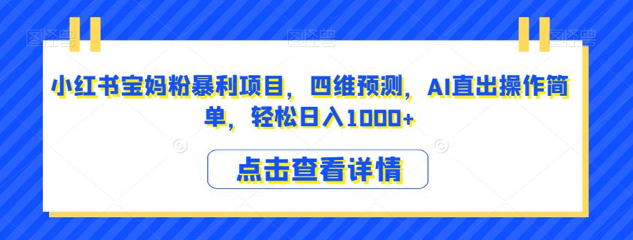 小红书宝妈粉暴利项目，四维预测，AI直出操作简单，轻松日入1000+【揭秘】_微雨项目网