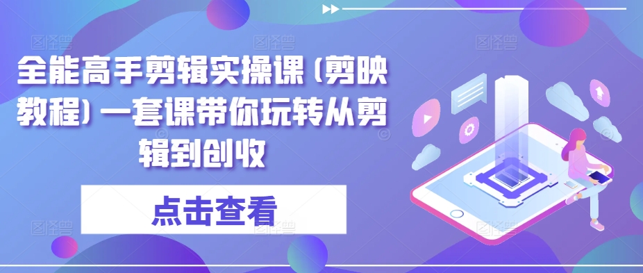 全能高手剪辑实操课(剪映教程)一套课带你玩转从剪辑到创收_微雨项目网