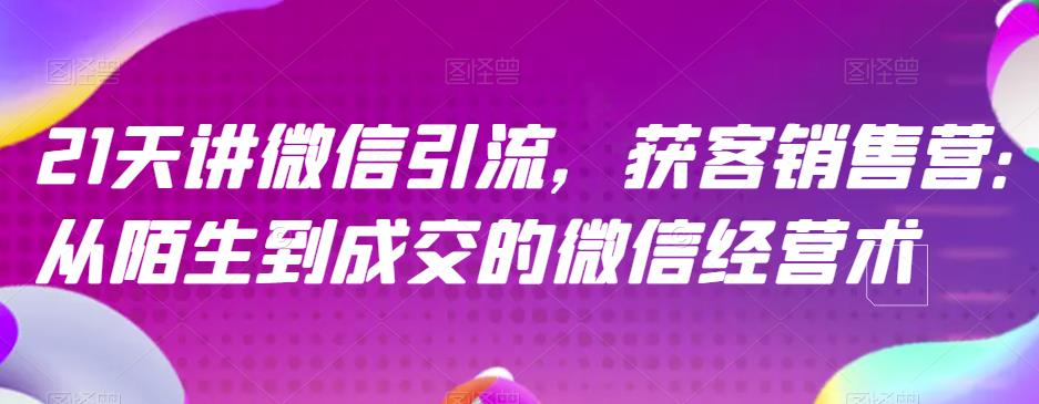 21天讲微信引流获客销售营，从陌生到成交的微信经营术_微雨项目网