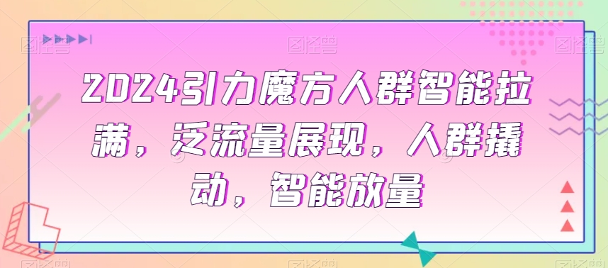 2024引力魔方人群智能拉满，​泛流量展现，人群撬动，智能放量_微雨项目网