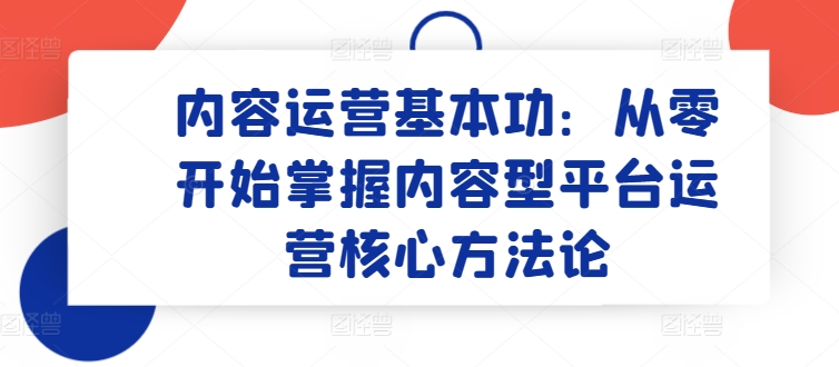 内容运营基本功：从零开始掌握内容型平台运营核心方法论_微雨项目网