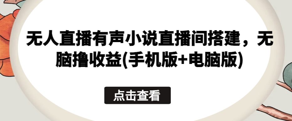 无人直播有声小说直播间搭建，无脑撸收益(手机版+电脑版)_微雨项目网