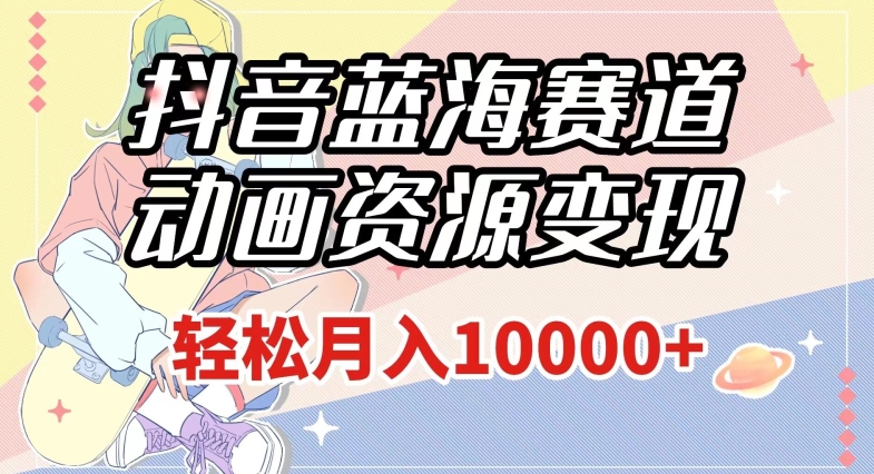 抖音蓝海赛道，动画资源变现，做的人少，轻松月入1w+（附1027G素材）【揭秘】_微雨项目网