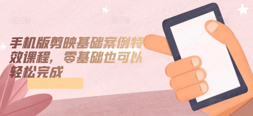 手机版剪映基础案例特效课程，零基础也可以轻松完成_微雨项目网