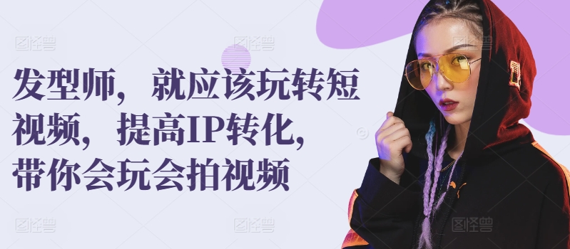 发型师，就应该玩转短视频，提高IP转化，带你会玩会拍视频_微雨项目网
