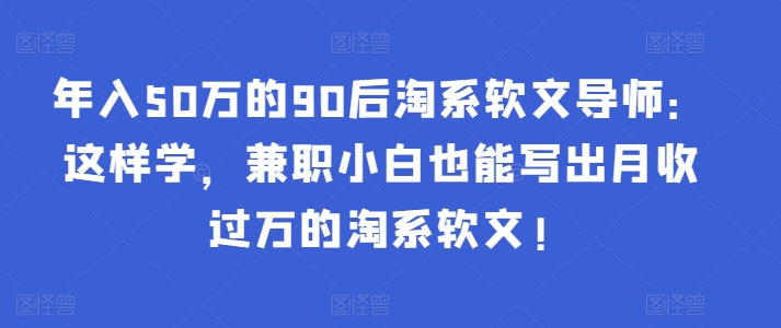 年入50万的90后淘系软文导师：这样学，兼职小白也能写出月收过万的淘系软文!_微雨项目网