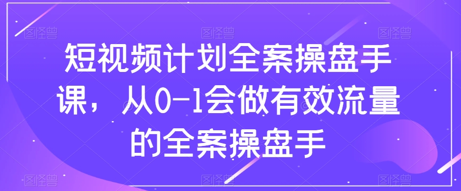 短视频计划全案操盘手课，从0-1会做有效流量的全案操盘手_微雨项目网