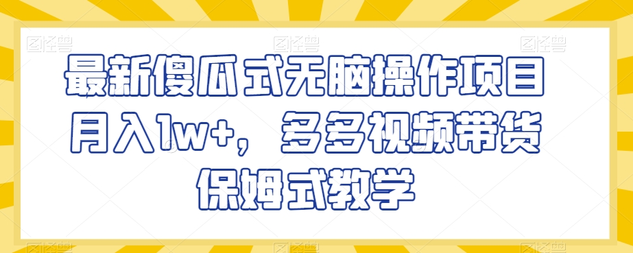 最新傻瓜式无脑操作项目月入1w+，多多视频带货保姆式教学【揭秘】_微雨项目网