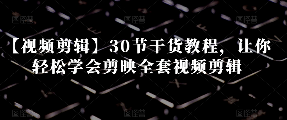 【视频剪辑】30节干货教程，让你轻松学会剪映全套视频剪辑_微雨项目网