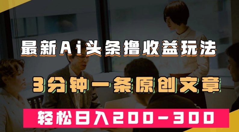 最新AI头条撸收益热门领域玩法，3分钟一条原创文章，轻松日入200-300＋_微雨项目网