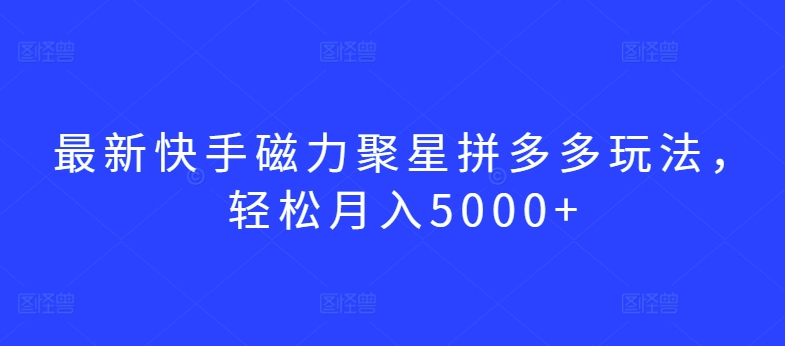 最新快手磁力聚星拼多多玩法，轻松月入5000+【揭秘】_微雨项目网