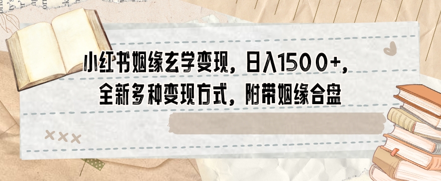 小红书姻缘玄学变现，日入1500+，全新多种变现方式，附带姻缘合盘【揭秘】_微雨项目网