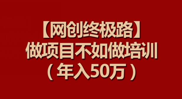 【网创终极路】做项目不如做项目培训，年入50万【揭秘】_微雨项目网