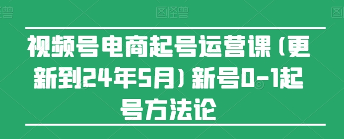 视频号电商起号运营课(更新到24年5月)新号0-1起号方法论_微雨项目网