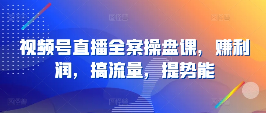 视频号直播全案操盘课，赚利润，搞流量，提势能_微雨项目网