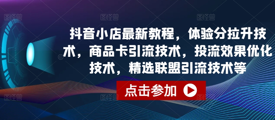 抖音小店最新教程，体验分拉升技术，商品卡引流技术，投流效果优化技术，精选联盟引流技术等_微雨项目网