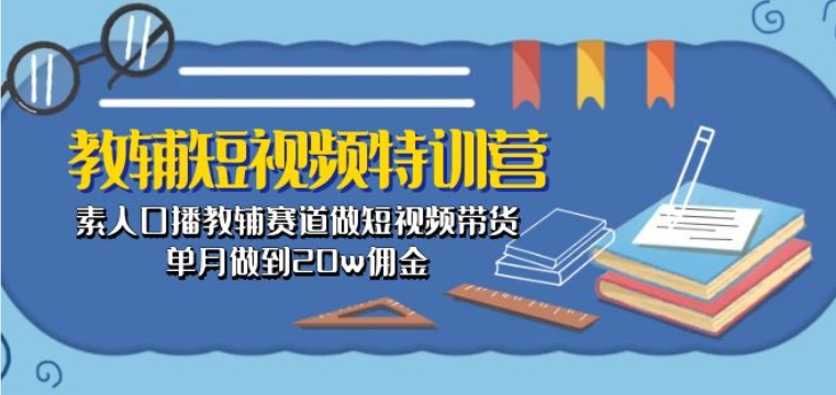 教辅短视频特训营： 素人口播教辅赛道做短视频带货，单月做到20w佣金_微雨项目网