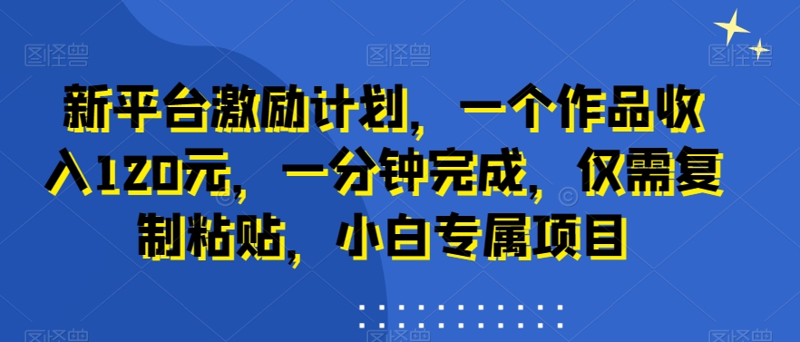 新平台激励计划，一个作品收入120元，一分钟完成，仅需复制粘贴，小白专属项目【揭秘】_微雨项目网