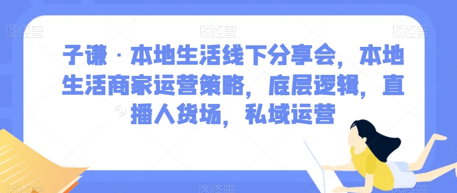子谦·本地生活线下分享会，本地生活商家运营策略，底层逻辑，直播人货场，私域运营_微雨项目网