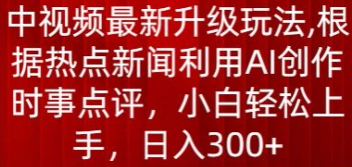 中视频最新升级玩法，根据热点新闻利用AI创作时事点评，日入300+【揭秘】_微雨项目网