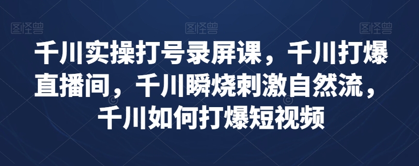 千川实操打号录屏课，千川打爆直播间，千川瞬烧刺激自然流，千川如何打爆短视频_微雨项目网