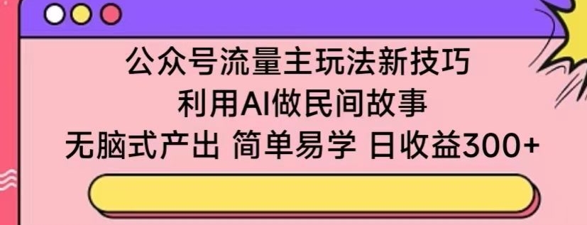 公众号流量主玩法新技巧，利用AI做民间故事 ，无脑式产出，简单易学，日收益300+【揭秘】_微雨项目网