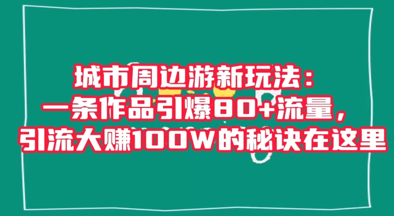 城市周边游新玩法：一条作品引爆80+流量，引流大赚100W的秘诀在这里【揭秘】_微雨项目网