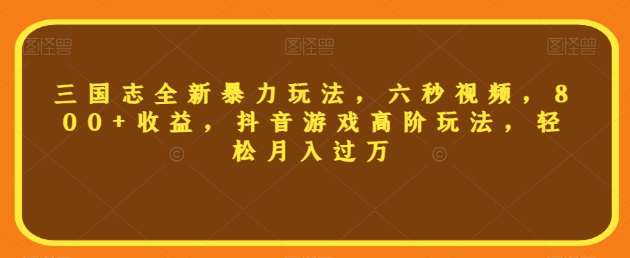 三国志全新暴力玩法，六秒视频，800+收益，抖音游戏高阶玩法，轻松月入过万【揭秘】_微雨项目网