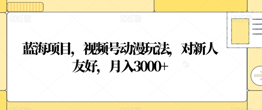 蓝海项目，视频号动漫玩法，对新人友好，月入3000+【揭秘】_微雨项目网