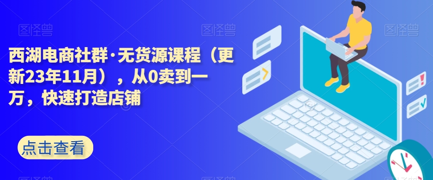 西湖电商社群·无货源课程（更新23年11月），从0卖到一万，快速打造店铺_微雨项目网
