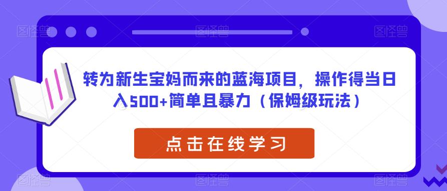 转为新生宝妈而来的蓝海项目，操作得当日入500+简单且暴力（保姆级玩法）【揭秘】_微雨项目网