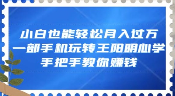小白也能轻松月入过万，一部手机玩转王阳明心学，手把手教你赚钱【揭秘】_微雨项目网