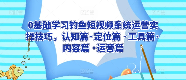 0基础学习钓鱼短视频系统运营实操技巧，认知篇·定位篇 ·工具篇·内容篇 ·运营篇_微雨项目网