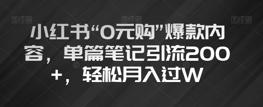 小红书“0元购”爆款内容，单篇笔记引流200+，轻松月入过W【揭秘】_微雨项目网