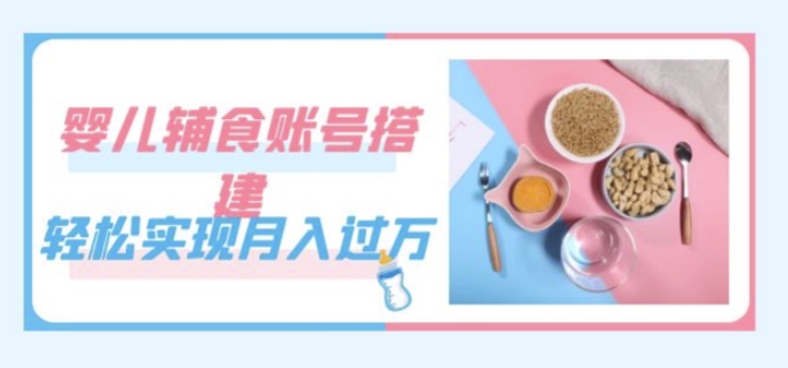 紧跟时代发展，婴儿辅食账号搭建，轻松实现月入过万（教程+素材）_微雨项目网
