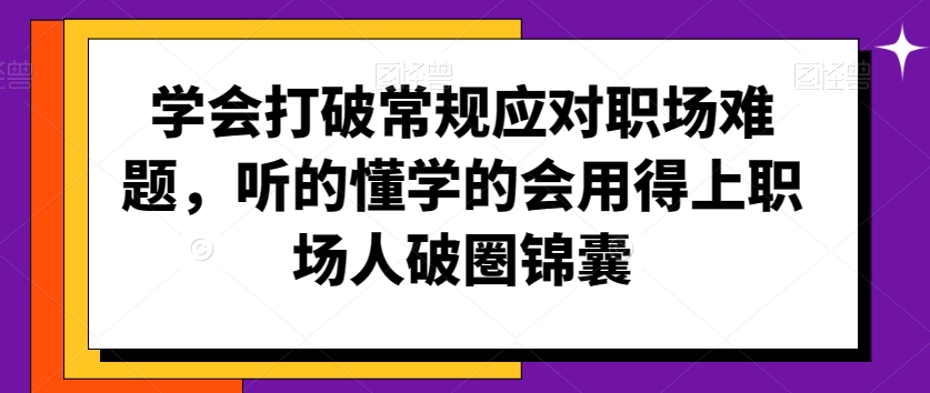 学会打破常规应对职场难题，听的懂学的会用得上职场人破圏锦囊_微雨项目网