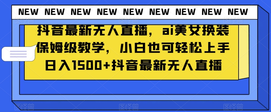 抖音最新无人直播，ai美女换装保姆级教学，小白也可轻松上手日入1500+【揭秘】_微雨项目网