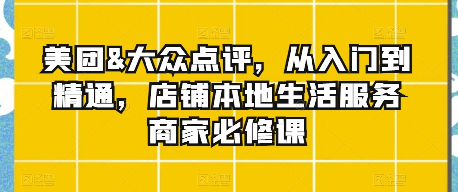 美团&大众点评，从入门到精通，店铺本地生活服务商家必修课_微雨项目网