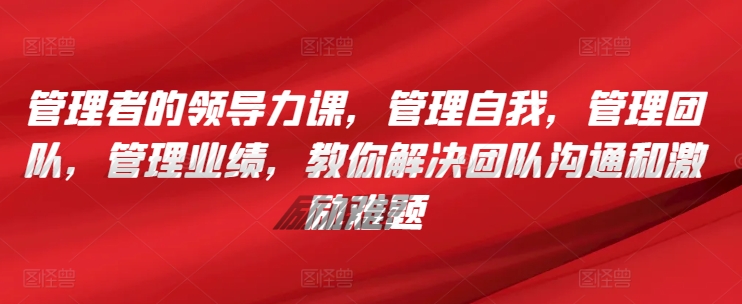 管理者的领导力课，​管理自我，管理团队，管理业绩，​教你解决团队沟通和激励难题_微雨项目网