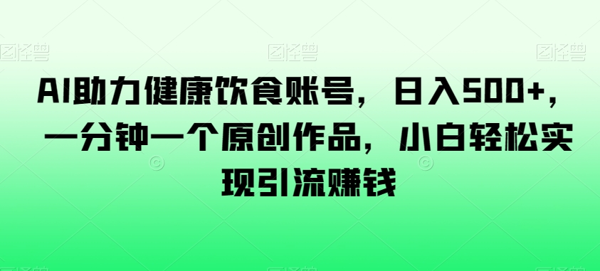 AI助力健康饮食账号，日入500+，一分钟一个原创作品，小白轻松实现引流赚钱【揭秘】_微雨项目网